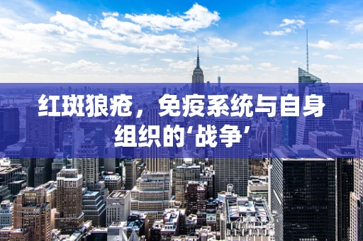 红斑狼疮，免疫系统与自身组织的‘战争’