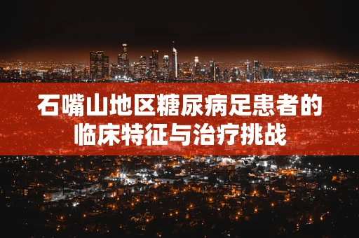 石嘴山地区糖尿病足患者的临床特征与治疗挑战