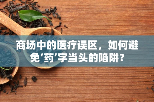 商场中的医疗误区，如何避免‘药’字当头的陷阱？