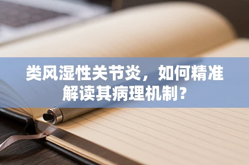 类风湿性关节炎，如何精准解读其病理机制？