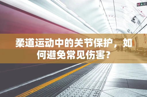 柔道运动中的关节保护，如何避免常见伤害？