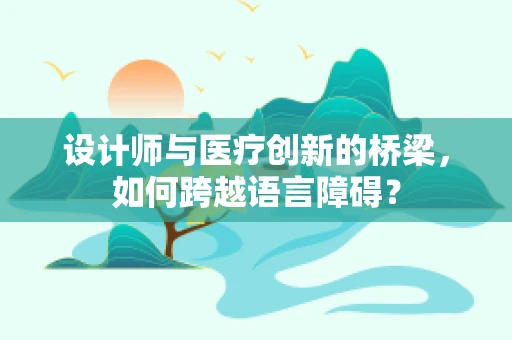 设计师与医疗创新的桥梁，如何跨越语言障碍？