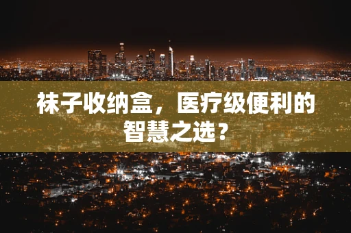 袜子收纳盒，医疗级便利的智慧之选？