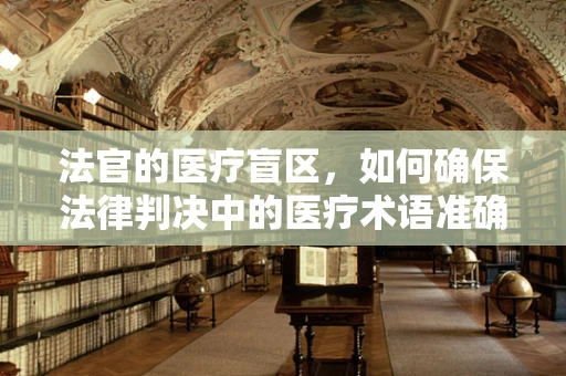 法官的医疗盲区，如何确保法律判决中的医疗术语准确性？