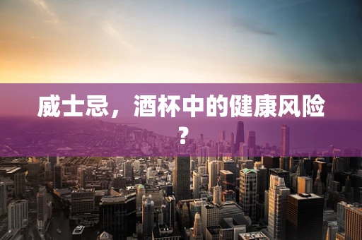 威士忌，酒杯中的健康风险？