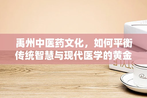 禹州中医药文化，如何平衡传统智慧与现代医学的黄金比例？