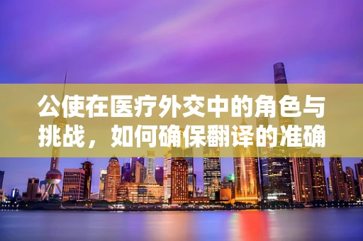 公使在医疗外交中的角色与挑战，如何确保翻译的准确性与敏感性？