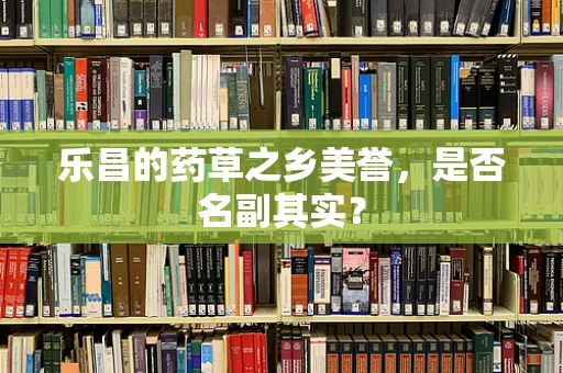 乐昌的药草之乡美誉，是否名副其实？