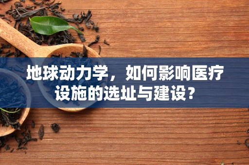 地球动力学，如何影响医疗设施的选址与建设？