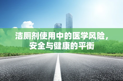 洁厕剂使用中的医学风险，安全与健康的平衡