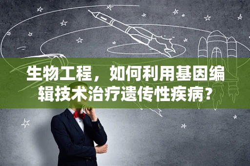生物工程，如何利用基因编辑技术治疗遗传性疾病？