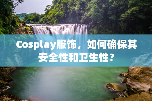 Cosplay服饰，如何确保其安全性和卫生性？