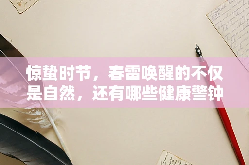 惊蛰时节，春雷唤醒的不仅是自然，还有哪些健康警钟？