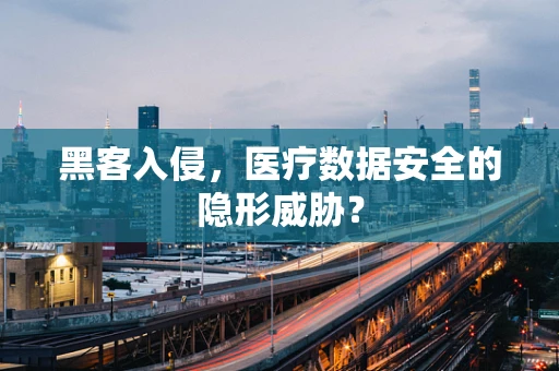 黑客入侵，医疗数据安全的隐形威胁？