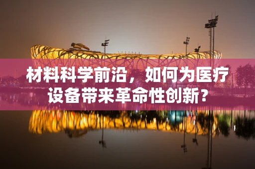 材料科学前沿，如何为医疗设备带来革命性创新？