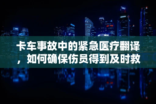 卡车事故中的紧急医疗翻译，如何确保伤员得到及时救治？