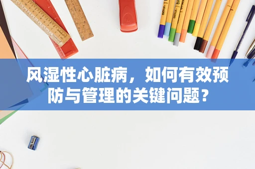 风湿性心脏病，如何有效预防与管理的关键问题？