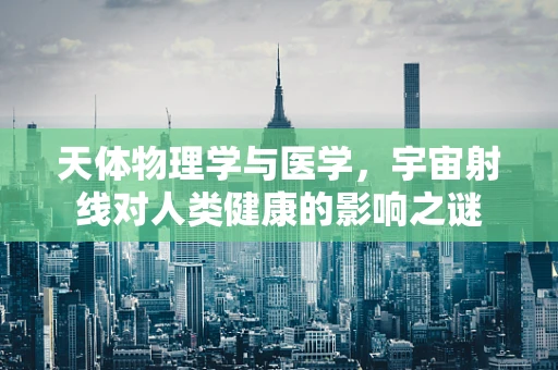 天体物理学与医学，宇宙射线对人类健康的影响之谜