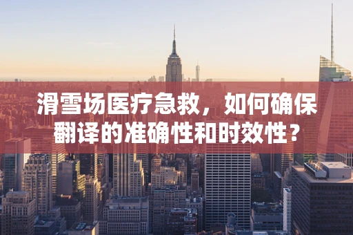 滑雪场医疗急救，如何确保翻译的准确性和时效性？