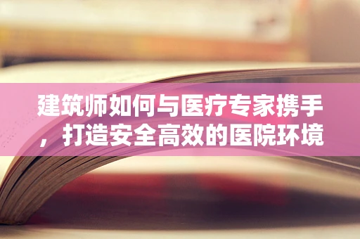 建筑师如何与医疗专家携手，打造安全高效的医院环境？