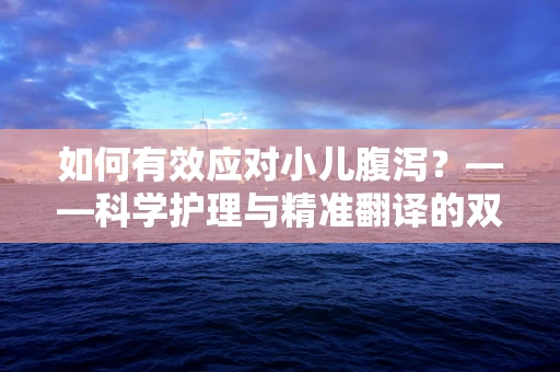 如何有效应对小儿腹泻？——科学护理与精准翻译的双重挑战