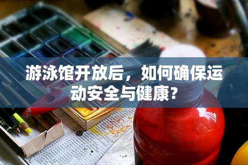 游泳馆开放后，如何确保运动安全与健康？