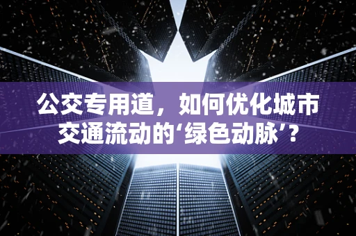 公交专用道，如何优化城市交通流动的‘绿色动脉’？