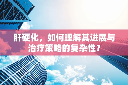 肝硬化，如何理解其进展与治疗策略的复杂性？