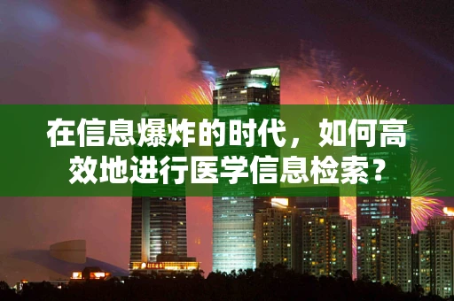 在信息爆炸的时代，如何高效地进行医学信息检索？