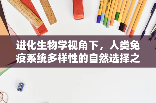 进化生物学视角下，人类免疫系统多样性的自然选择之路