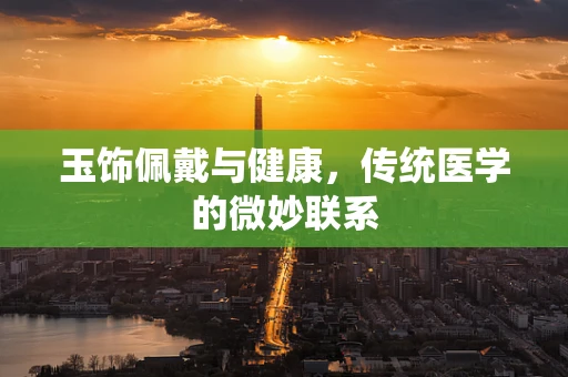 玉饰佩戴与健康，传统医学的微妙联系