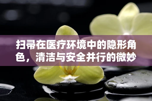 扫帚在医疗环境中的隐形角色，清洁与安全并行的微妙平衡