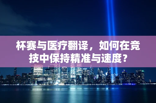 杯赛与医疗翻译，如何在竞技中保持精准与速度？