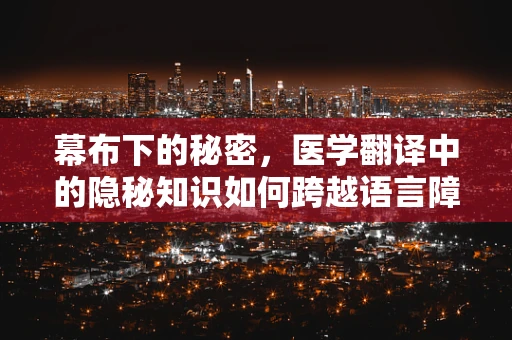 幕布下的秘密，医学翻译中的隐秘知识如何跨越语言障碍？