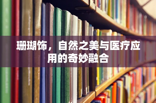 珊瑚饰，自然之美与医疗应用的奇妙融合