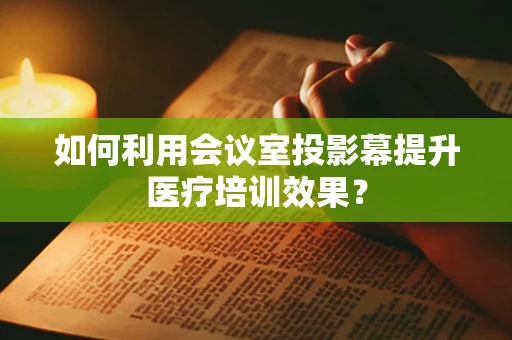 如何利用会议室投影幕提升医疗培训效果？