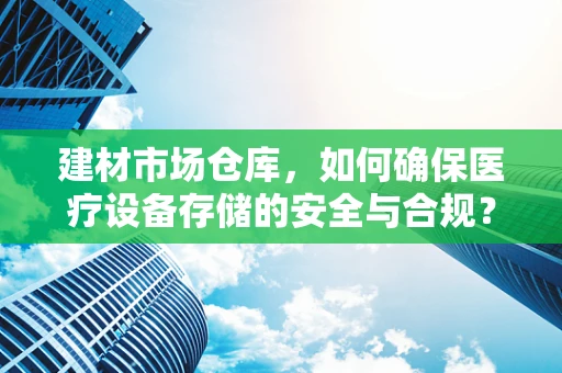 建材市场仓库，如何确保医疗设备存储的安全与合规？