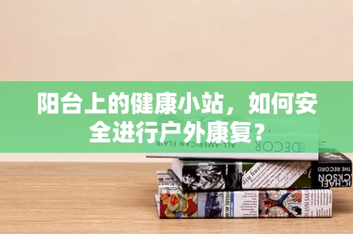 阳台上的健康小站，如何安全进行户外康复？