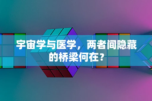 宇宙学与医学，两者间隐藏的桥梁何在？