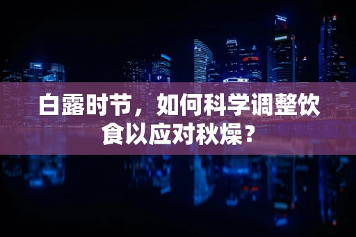 白露时节，如何科学调整饮食以应对秋燥？