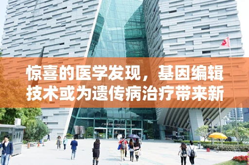 惊喜的医学发现，基因编辑技术或为遗传病治疗带来新曙光？