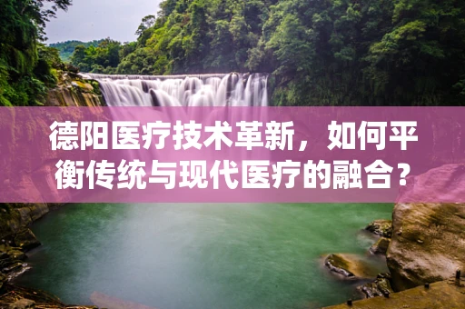 德阳医疗技术革新，如何平衡传统与现代医疗的融合？