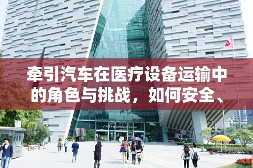 牵引汽车在医疗设备运输中的角色与挑战，如何安全、高效地拉动医疗资源？