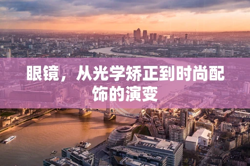 眼镜，从光学矫正到时尚配饰的演变