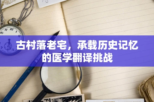 古村落老宅，承载历史记忆的医学翻译挑战