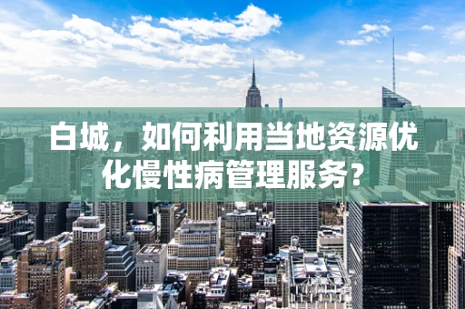 白城，如何利用当地资源优化慢性病管理服务？
