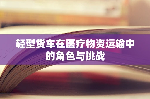 轻型货车在医疗物资运输中的角色与挑战