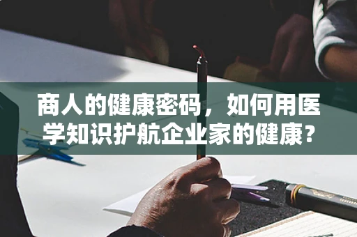 商人的健康密码，如何用医学知识护航企业家的健康？