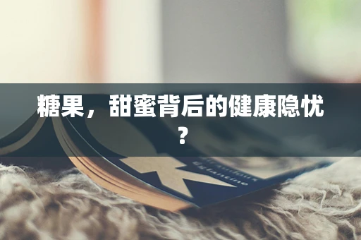 糖果，甜蜜背后的健康隐忧？