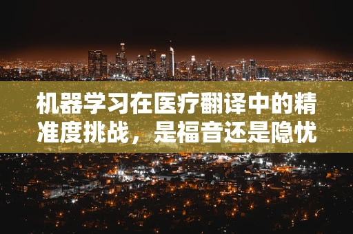 机器学习在医疗翻译中的精准度挑战，是福音还是隐忧？